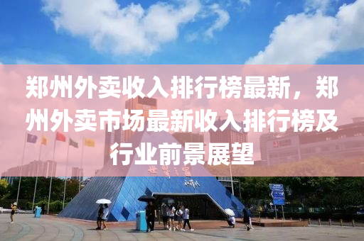 鄭州外賣收入排行榜最新，鄭州外賣市場最新收入排行榜及行業(yè)前景展望