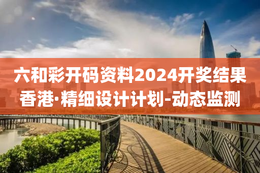 六和彩開碼資料2024開獎(jiǎng)結(jié)果香港·精細(xì)設(shè)計(jì)計(jì)劃-動(dòng)態(tài)監(jiān)測