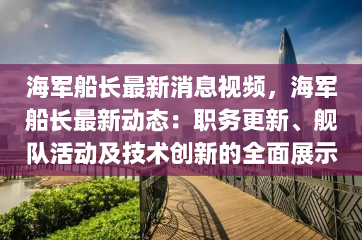 海軍船長最新消息視頻，海軍船長最新動(dòng)態(tài)：職務(wù)更新、艦隊(duì)活動(dòng)及技術(shù)創(chuàng)新的全面展示