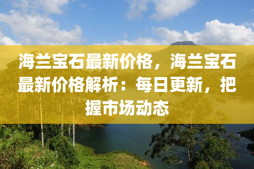 海蘭寶石最新價(jià)格，海蘭寶石最新價(jià)格解析：每日更新，把握市場動(dòng)態(tài)