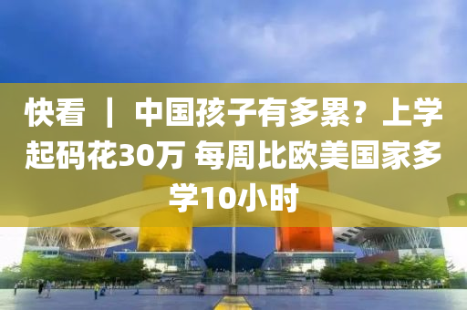 快看 ｜ 中國孩子有多累？上學(xué)起碼花30萬 每周比歐美國家多學(xué)10小時(shí)