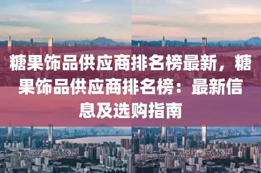 糖果飾品供應(yīng)商排名榜最新，糖果飾品供應(yīng)商排名榜：最新信息及選購(gòu)指南