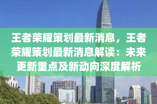 王者榮耀策劃最新消息，王者榮耀策劃最新消息解讀：未來更新重點及新動向深度解析