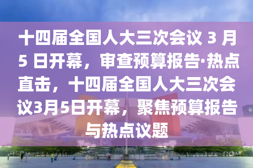 十四屆全國人大三次會議 3 月 5 日開幕，審查預(yù)算報告·熱點直擊，十四屆全國人大三次會議3月5日開幕，聚焦預(yù)算報告與熱點議題