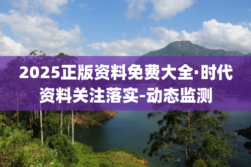 2025正版資料免費(fèi)大全·時代資料關(guān)注落實(shí)-動態(tài)監(jiān)測