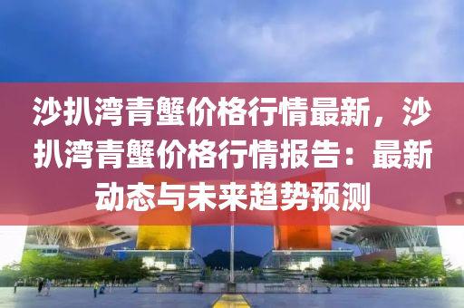 沙扒灣青蟹價格行情最新，沙扒灣青蟹價格行情報(bào)告：最新動態(tài)與未來趨勢預(yù)測