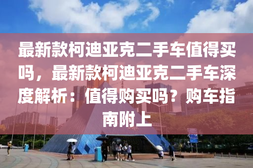 最新款柯迪亞克二手車值得買嗎，最新款柯迪亞克二手車深度解析：值得購買嗎？購車指南附上