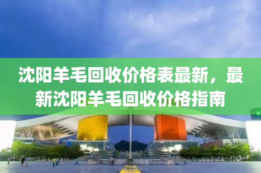 沈陽羊毛回收價格表最新，最新沈陽羊毛回收價格指南