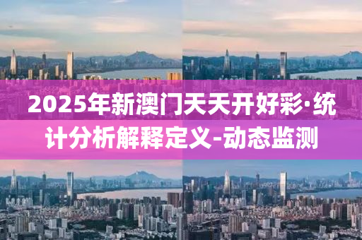 2025年新澳門天天開好彩·統(tǒng)計分析解釋定義-動態(tài)監(jiān)測