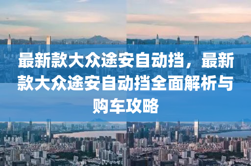 最新款大眾途安自動擋，最新款大眾途安自動擋全面解析與購車攻略