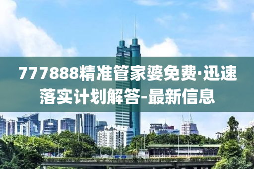 777888精準管家婆免費·迅速落實計劃解答-最新信息