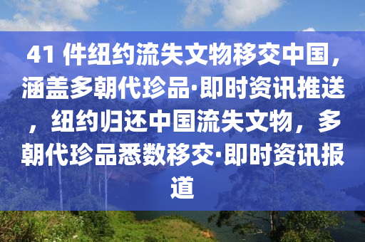 41 件紐約流失文物移交中國(guó)，涵蓋多朝代珍品·即時(shí)資訊推送，紐約歸還中國(guó)流失文物，多朝代珍品悉數(shù)移交·即時(shí)資訊報(bào)道