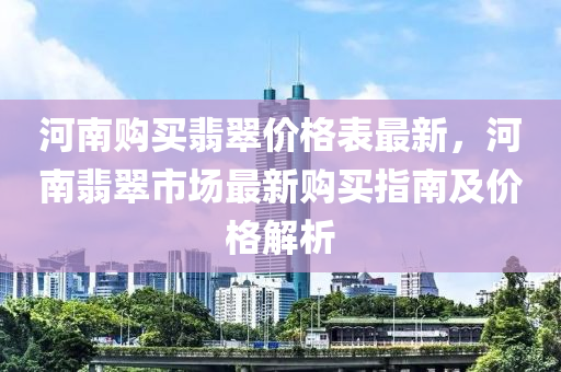 河南購買翡翠價(jià)格表最新，河南翡翠市場最新購買指南及價(jià)格解析