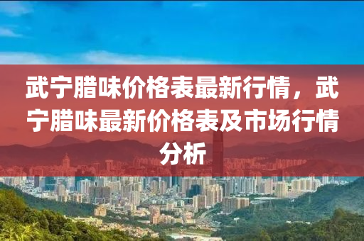 武寧臘味價格表最新行情，武寧臘味最新價格表及市場行情分析