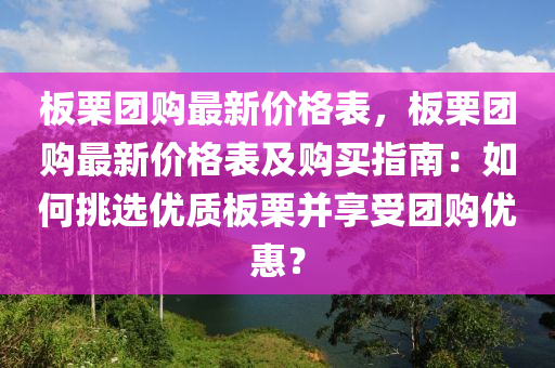 板栗團購最新價格表，板栗團購最新價格表及購買指南：如何挑選優(yōu)質(zhì)板栗并享受團購優(yōu)惠？