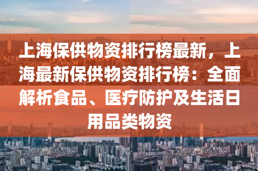 上海保供物資排行榜最新，上海最新保供物資排行榜：全面解析食品、醫(yī)療防護(hù)及生活日用品類物資