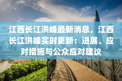 江西長江洪峰最新消息，江西長江洪峰實時更新：進展、應對措施與公眾應對建議