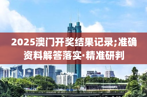 2025澳門開獎(jiǎng)結(jié)果記錄;準(zhǔn)確資料解答落實(shí)·精準(zhǔn)研判