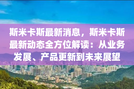 斯米卡斯最新消息，斯米卡斯最新動(dòng)態(tài)全方位解讀：從業(yè)務(wù)發(fā)展、產(chǎn)品更新到未來(lái)展望