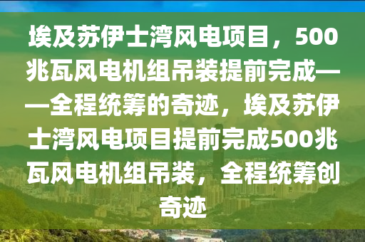 埃及蘇伊士灣風(fēng)電項(xiàng)目，500兆瓦風(fēng)電機(jī)組吊裝提前完成——全程統(tǒng)籌的奇跡，埃及蘇伊士灣風(fēng)電項(xiàng)目提前完成500兆瓦風(fēng)電機(jī)組吊裝，全程統(tǒng)籌創(chuàng)奇跡