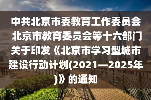 中共北京市委教育工作委員會(huì) 北京市教育委員會(huì)等十六部門(mén)關(guān)于印發(fā)《北京市學(xué)習(xí)型城市建設(shè)行動(dòng)計(jì)劃(2021—2025年)》的通知