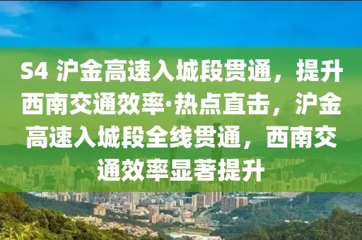 S4 滬金高速入城段貫通，提升西南交通效率·熱點直擊，滬金高速入城段全線貫通，西南交通效率顯著提升