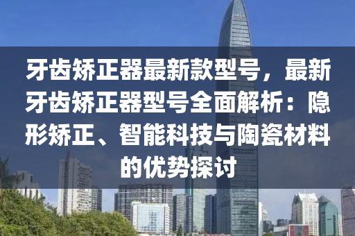 牙齒矯正器最新款型號，最新牙齒矯正器型號全面解析：隱形矯正、智能科技與陶瓷材料的優(yōu)勢探討