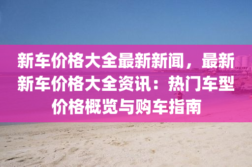 新車價(jià)格大全最新新聞，最新新車價(jià)格大全資訊：熱門車型價(jià)格概覽與購車指南