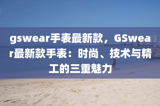 gswear手表最新款，GSwear最新款手表：時尚、技術與精工的三重魅力