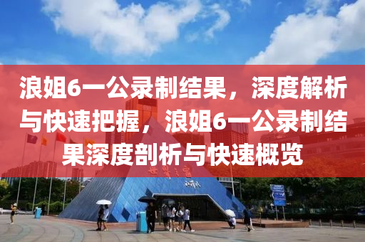 浪姐6一公錄制結(jié)果，深度解析與快速把握，浪姐6一公錄制結(jié)果深度剖析與快速概覽