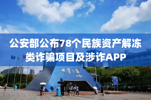 公安部公布78個民族資產(chǎn)解凍類詐騙項目及涉詐APP