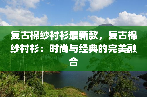 復古棉紗襯衫最新款，復古棉紗襯衫：時尚與經(jīng)典的完美融合