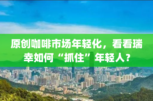 原創(chuàng)咖啡市場年輕化，看看瑞幸如何“抓住”年輕人？