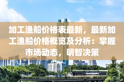 加工漁船價格表最新，最新加工漁船價格概覽及分析：掌握市場動態(tài)，明智決策