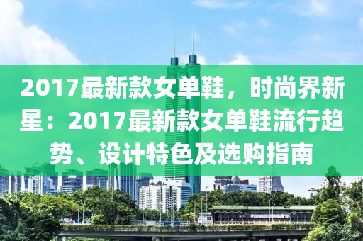 2017最新款女單鞋，時尚界新星：2017最新款女單鞋流行趨勢、設(shè)計特色及選購指南