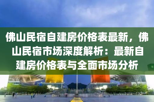 佛山民宿自建房價格表最新，佛山民宿市場深度解析：最新自建房價格表與全面市場分析