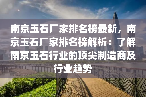 南京玉石廠家排名榜最新，南京玉石廠家排名榜解析：了解南京玉石行業(yè)的頂尖制造商及行業(yè)趨勢