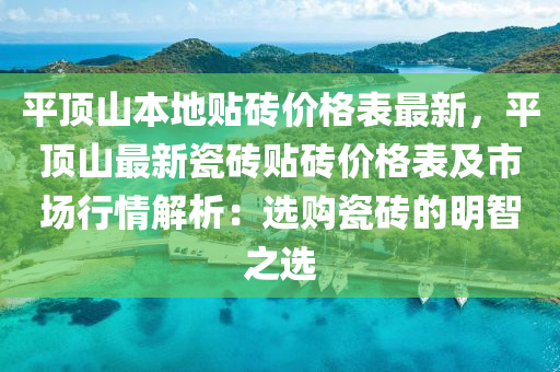 平頂山本地貼磚價格表最新，平頂山最新瓷磚貼磚價格表及市場行情解析：選購瓷磚的明智之選