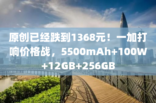 原創(chuàng)已經(jīng)跌到1368元！一加打響價(jià)格戰(zhàn)，5500mAh+100W+12GB+256GB