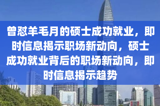 曾懟羊毛月的碩士成功就業(yè)，即時(shí)信息揭示職場(chǎng)新動(dòng)向，碩士成功就業(yè)背后的職場(chǎng)新動(dòng)向，即時(shí)信息揭示趨勢(shì)