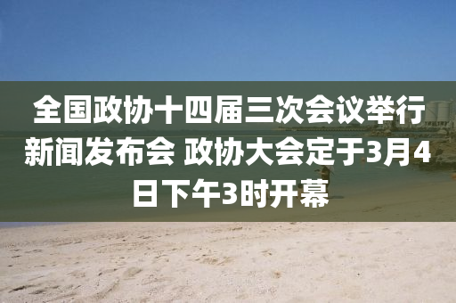 全國(guó)政協(xié)十四屆三次會(huì)議舉行新聞發(fā)布會(huì) 政協(xié)大會(huì)定于3月4日下午3時(shí)開(kāi)幕