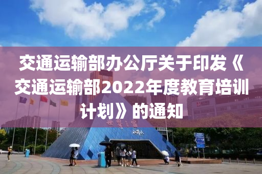 交通運(yùn)輸部辦公廳關(guān)于印發(fā)《交通運(yùn)輸部2022年度教育培訓(xùn)計(jì)劃》的通知