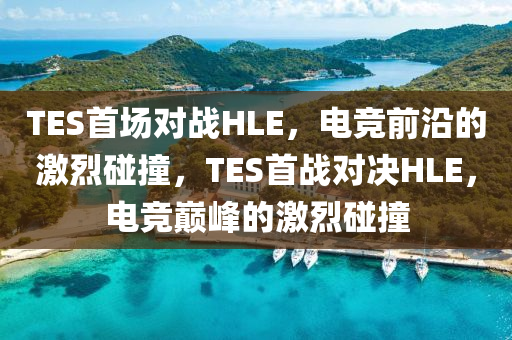 TES首場(chǎng)對(duì)戰(zhàn)HLE，電競(jìng)前沿的激烈碰撞，TES首戰(zhàn)對(duì)決HLE，電競(jìng)巔峰的激烈碰撞