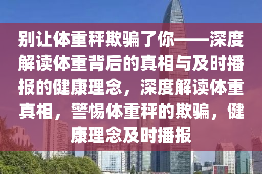 別讓體重秤欺騙了你——深度解讀體重背后的真相與及時(shí)播報(bào)的健康理念，深度解讀體重真相，警惕體重秤的欺騙，健康理念及時(shí)播報(bào)