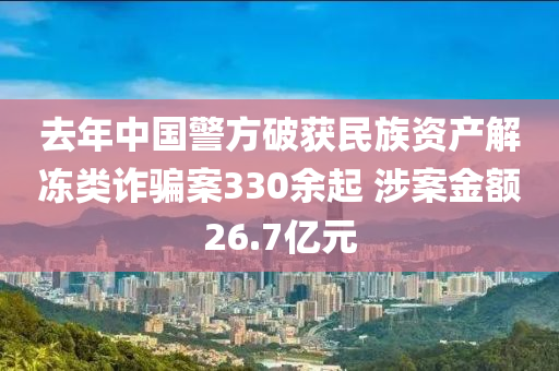 去年中國警方破獲民族資產(chǎn)解凍類詐騙案330余起 涉案金額26.7億元