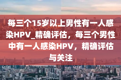 每三個15歲以上男性有一人感染HPV_精確評估，每三個男性中有一人感染HPV，精確評估與關(guān)注