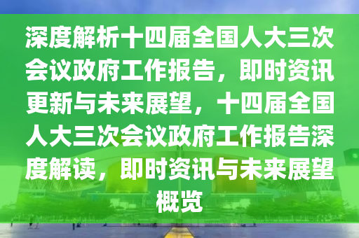 深度解析十四屆全國人大三次會議政府工作報告，即時資訊更新與未來展望，十四屆全國人大三次會議政府工作報告深度解讀，即時資訊與未來展望概覽