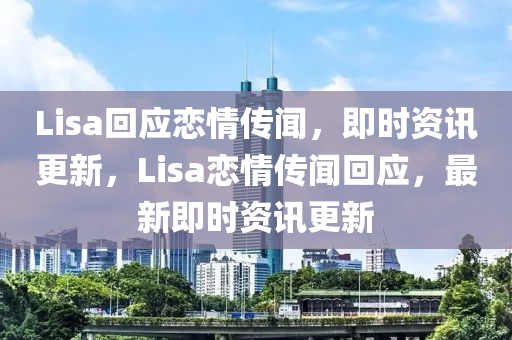 Lisa回應(yīng)戀情傳聞，即時資訊更新，Lisa戀情傳聞回應(yīng)，最新即時資訊更新