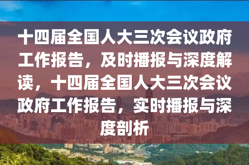 十四屆全國人大三次會議政府工作報告，及時播報與深度解讀，十四屆全國人大三次會議政府工作報告，實時播報與深度剖析