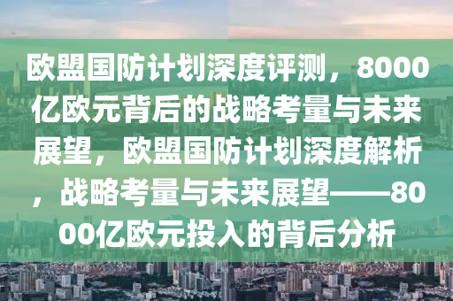 歐盟國防計劃深度評測，8000億歐元背后的戰(zhàn)略考量與未來展望，歐盟國防計劃深度解析，戰(zhàn)略考量與未來展望——8000億歐元投入的背后分析